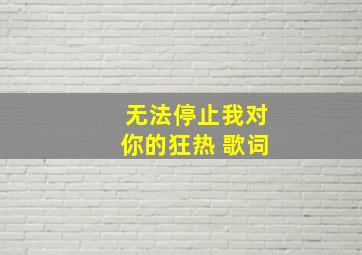 无法停止我对你的狂热 歌词